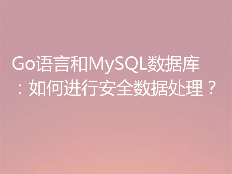 Go语言和MySQL数据库:如何进行安全数据处理?