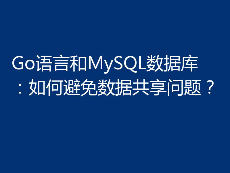 Go语言和MySQL数据库:如何避免数据共享问题?