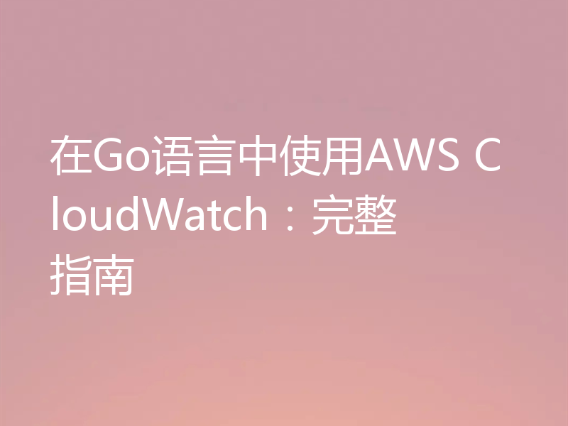 在Go语言中使用AWS CloudWatch:完整指南