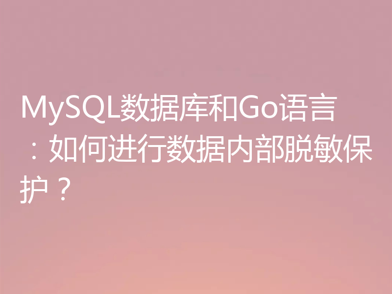 MySQL数据库和Go语言:如何进行数据内部脱敏保护?