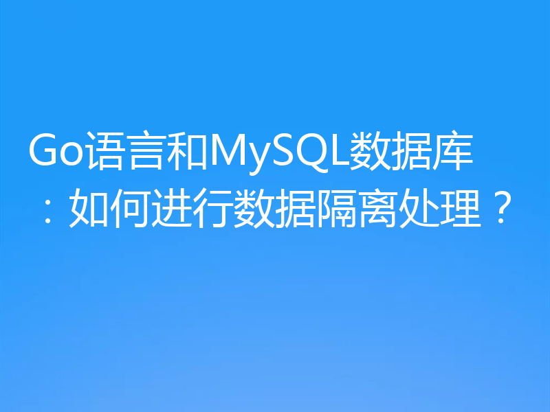 Go语言和MySQL数据库:如何进行数据隔离处理?