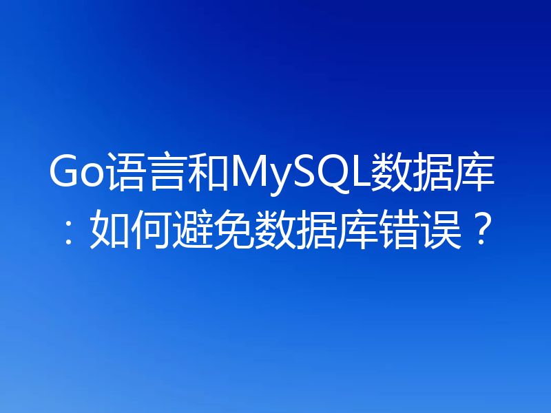 Go语言和MySQL数据库:如何避免数据库错误?