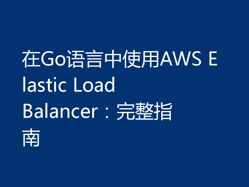 在Go语言中使用AWS Elastic Load Balancer:完整指南