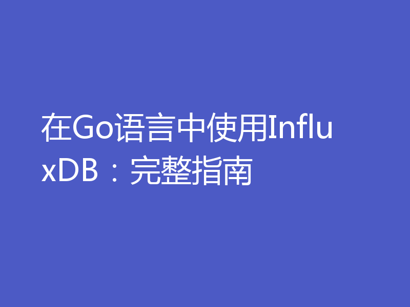 在Go语言中使用InfluxDB:完整指南