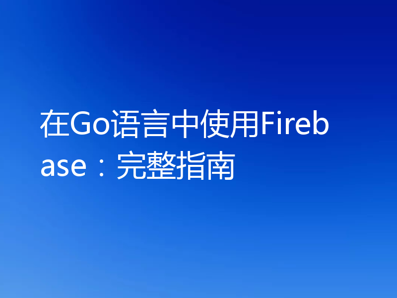 在Go语言中使用Firebase:完整指南