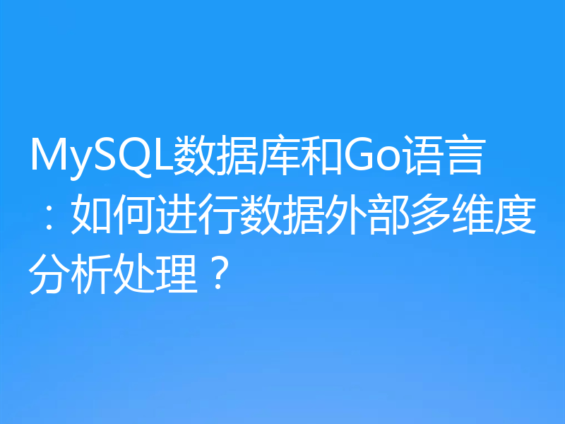 MySQL数据库和Go语言:如何进行数据外部多维度分析处理?