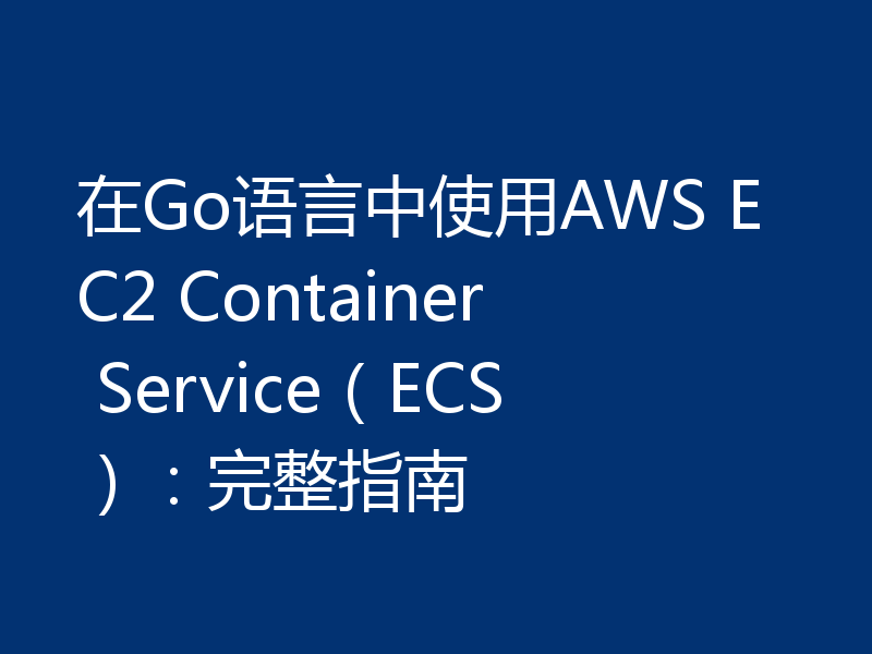 在Go语言中使用AWS EC2 Container Service(ECS):完整指南
