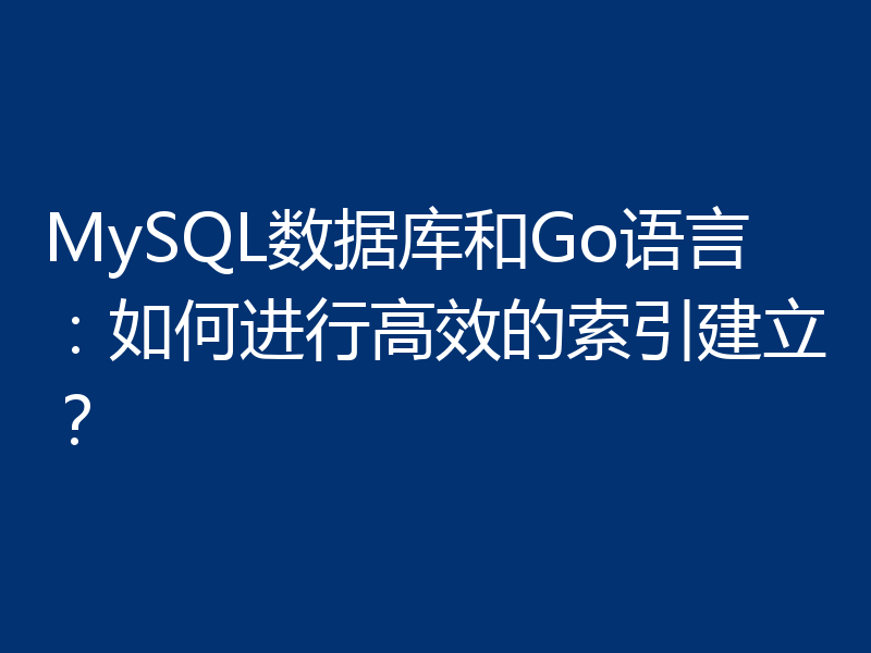 MySQL数据库和Go语言:如何进行高效的索引建立?