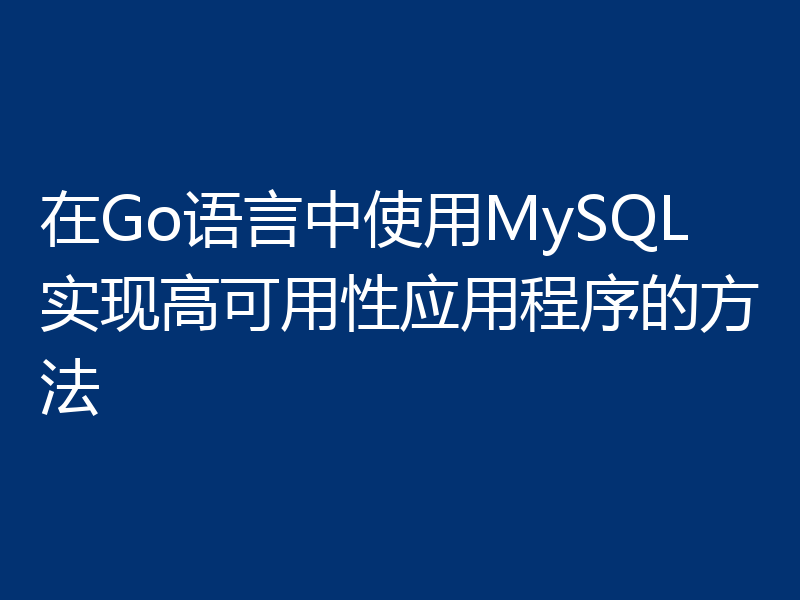 在Go语言中使用MySQL实现高可用性应用程序的方法
