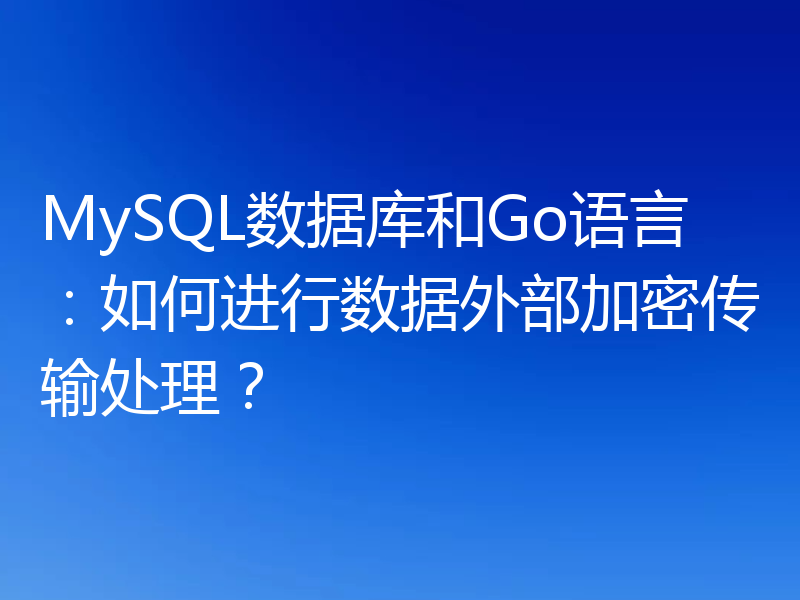 MySQL数据库和Go语言:如何进行数据外部加密传输处理?