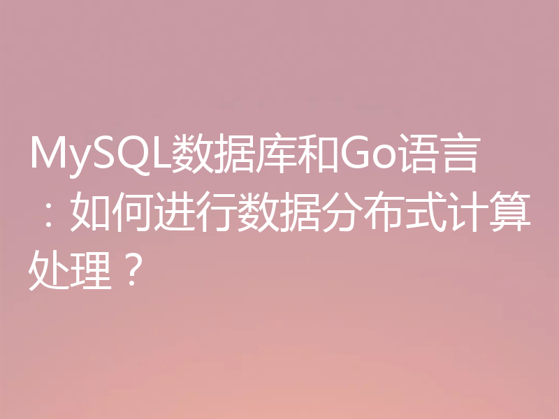MySQL数据库和Go语言:如何进行数据分布式计算处理?