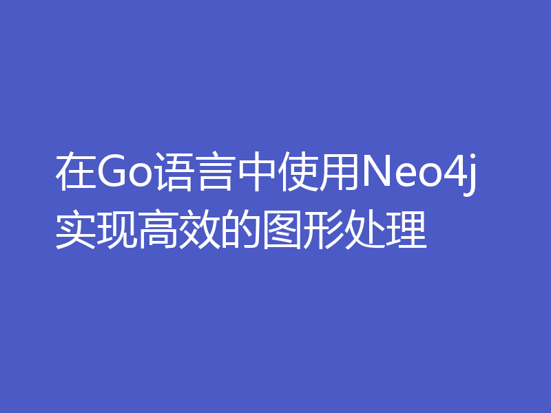 在Go语言中使用Neo4j实现高效的图形处理