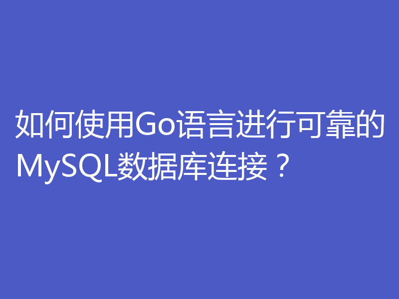 如何使用Go语言进行可靠的MySQL数据库连接?