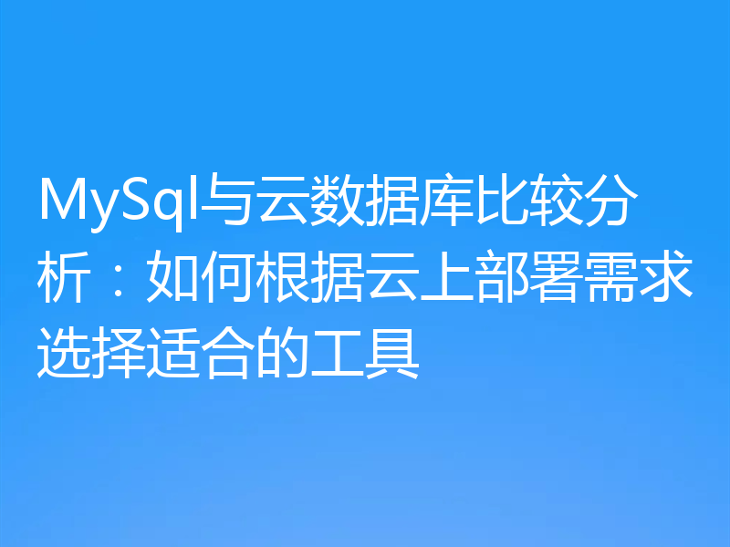 MySql与云数据库比较分析:如何根据云上部署需求选择适合的工具