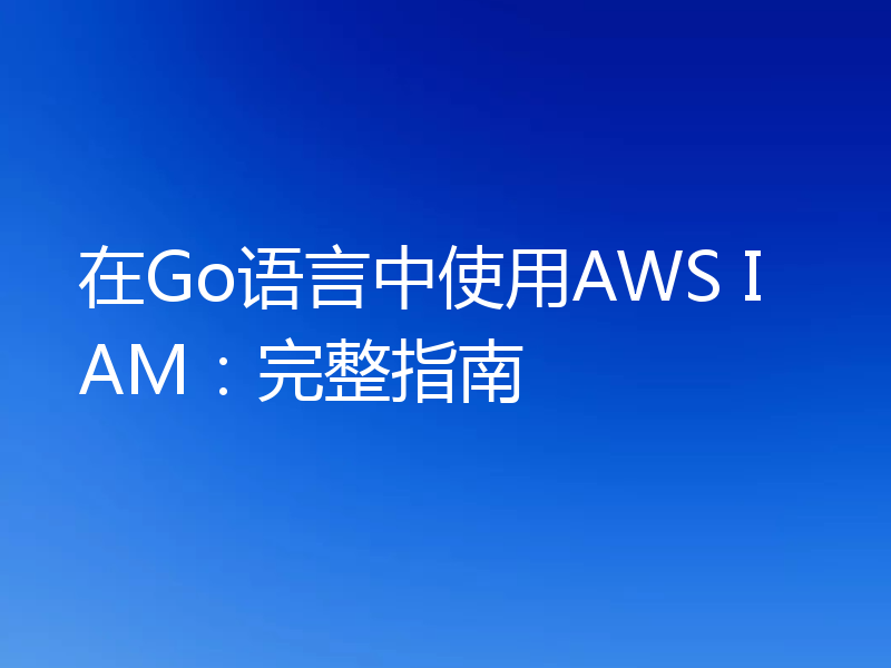 在Go语言中使用AWS IAM:完整指南