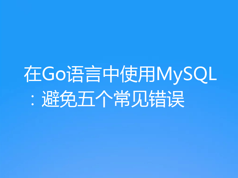在Go语言中使用MySQL：避免五个常见错误