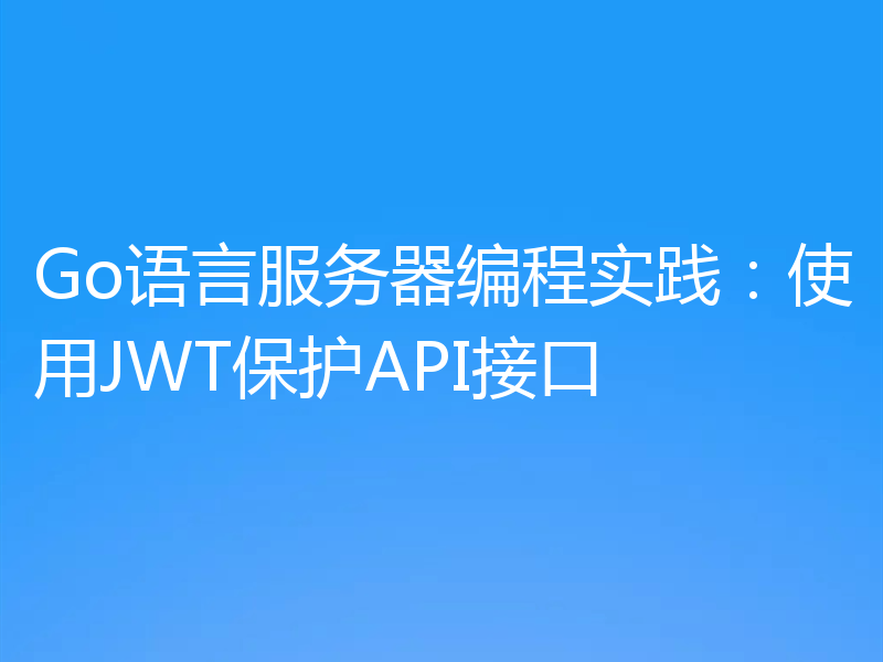 Go语言服务器编程实践:使用JWT保护API接口