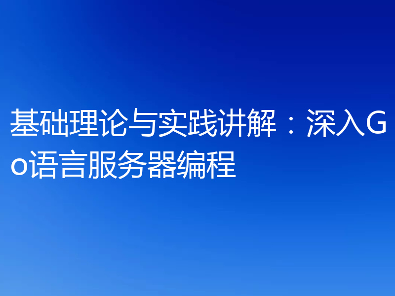 基础理论与实践讲解:深入Go语言服务器编程