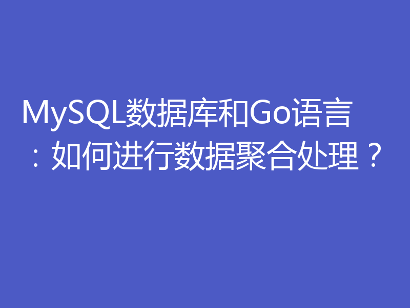 MySQL数据库和Go语言:如何进行数据聚合处理?