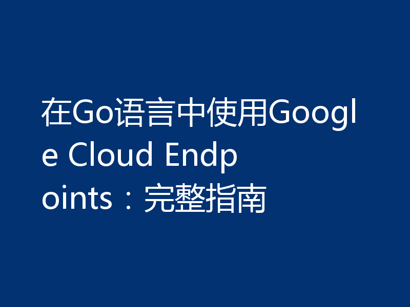 在Go语言中使用Google Cloud Endpoints:完整指南