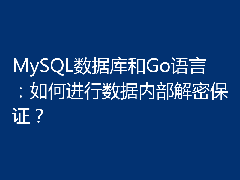 MySQL数据库和Go语言:如何进行数据内部解密保证?
