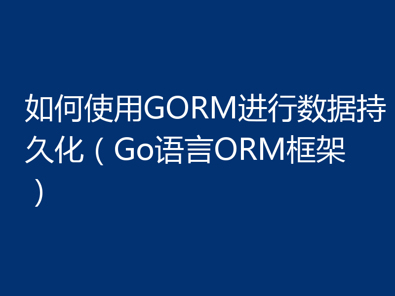 如何使用GORM进行数据持久化(Go语言ORM框架)