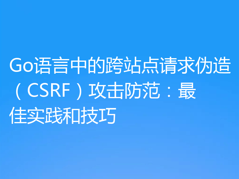 Go语言中的跨站点请求伪造(CSRF)攻击防范:最佳实践和技巧