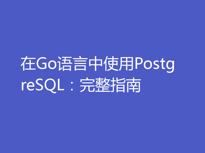 在Go语言中使用PostgreSQL:完整指南