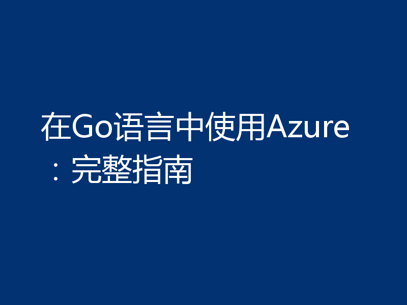 在Go语言中使用Azure:完整指南