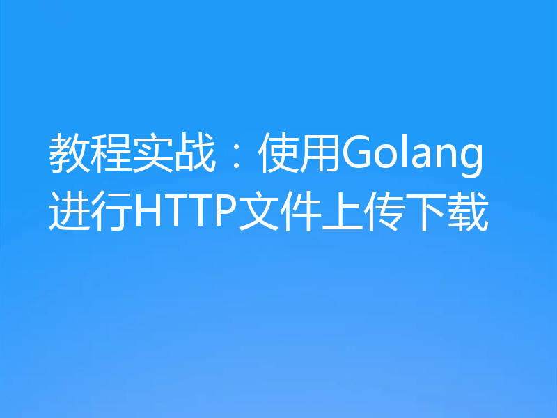 教程实战:使用Golang进行HTTP文件上传下载