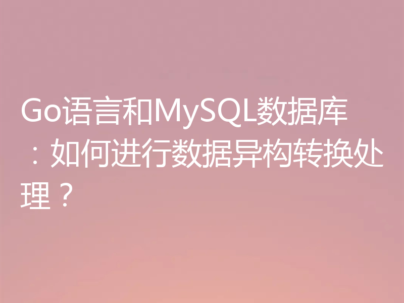 Go语言和MySQL数据库:如何进行数据异构转换处理?