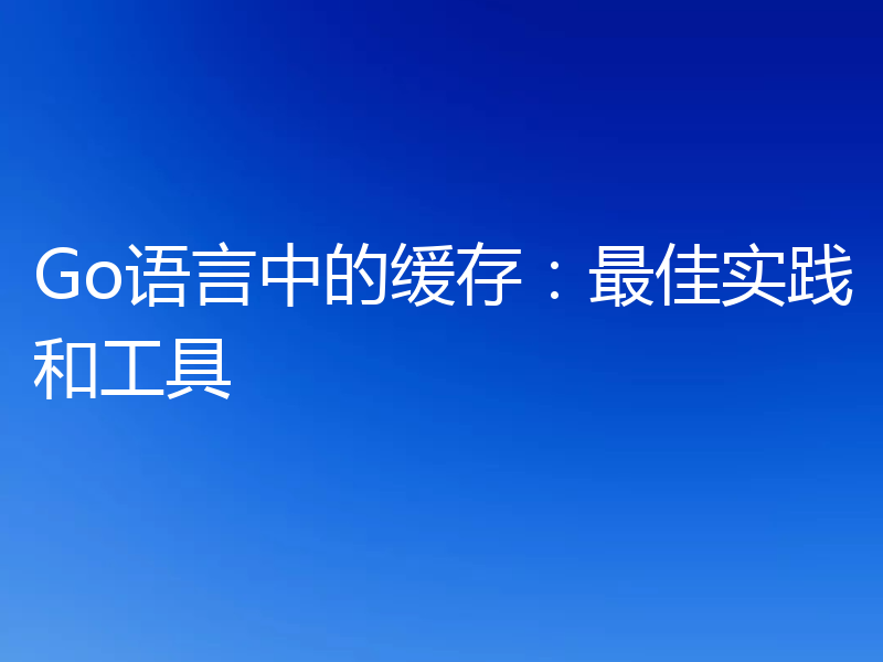 Go语言中的缓存：最佳实践和工具