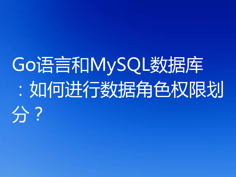 Go语言和MySQL数据库:如何进行数据角色权限划分?