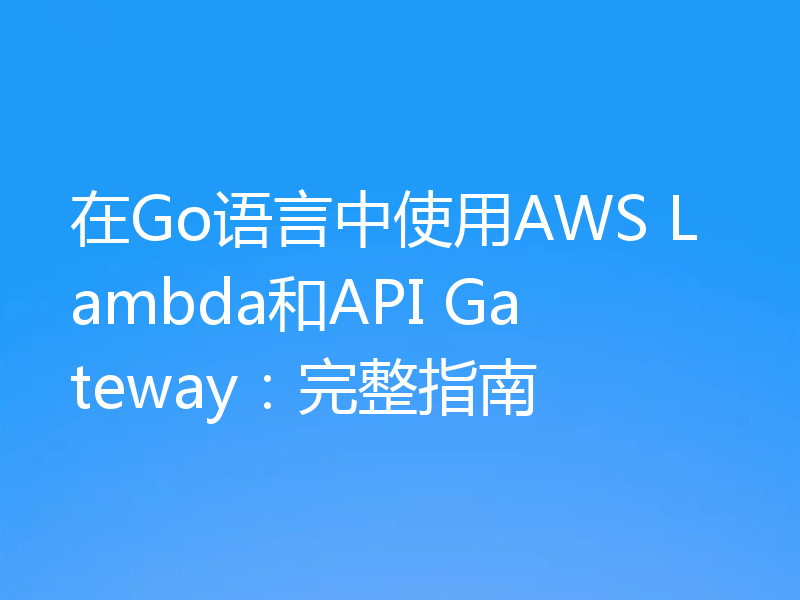 在Go语言中使用AWS Lambda和API Gateway:完整指南