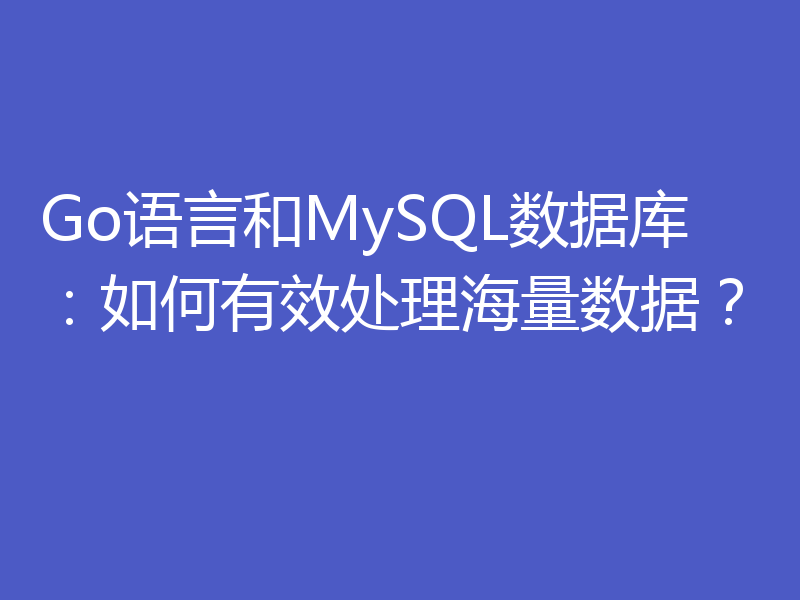 Go语言和MySQL数据库:如何有效处理海量数据?