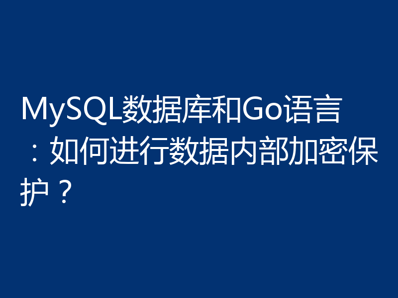 MySQL数据库和Go语言:如何进行数据内部加密保护?