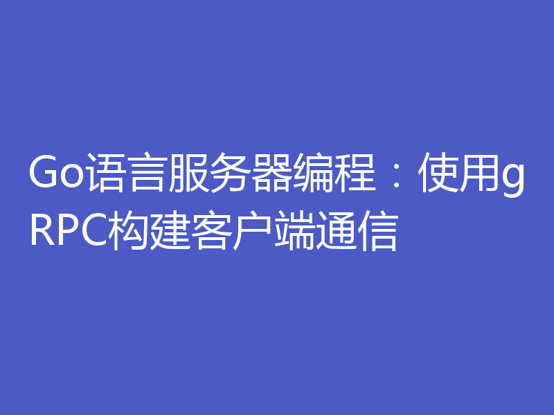 Go语言服务器编程：使用gRPC构建客户端通信