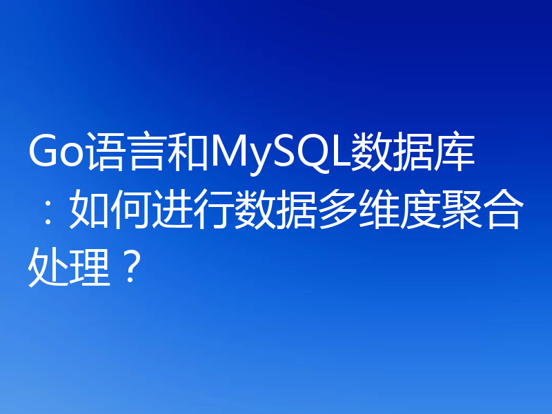 Go语言和MySQL数据库:如何进行数据多维度聚合处理?