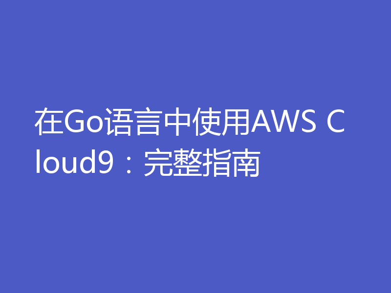 在Go语言中使用AWS Cloud9:完整指南