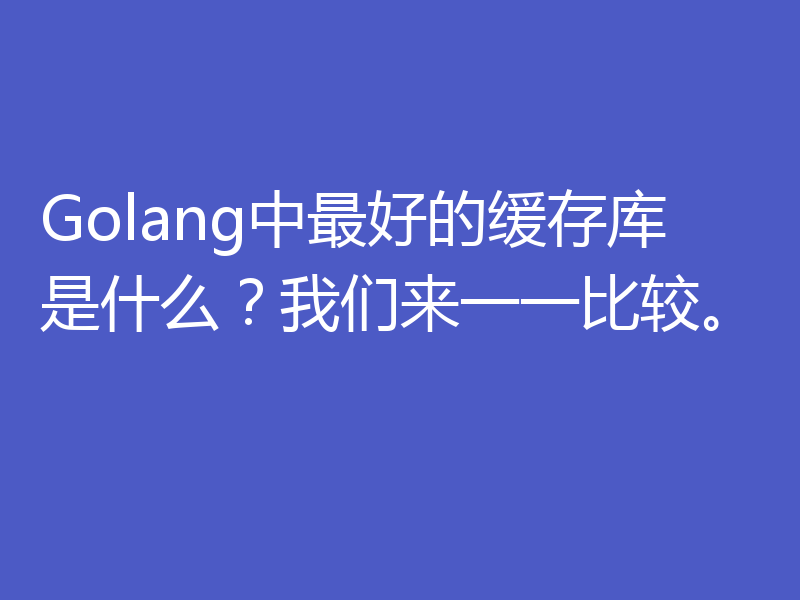 Golang中最好的缓存库是什么?我们来一一比较。