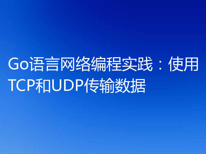 Go语言网络编程实践:使用TCP和UDP传输数据