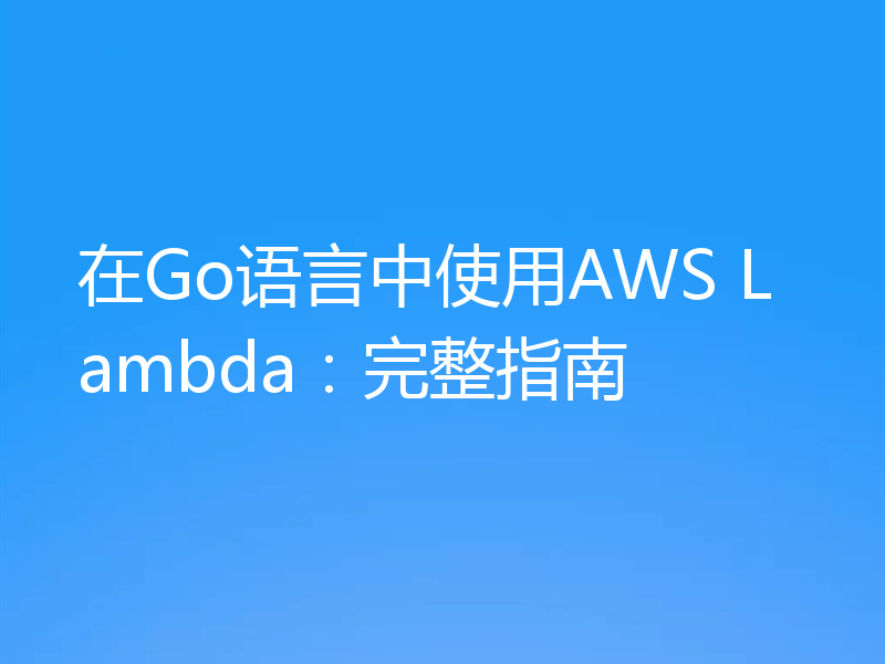 在Go语言中使用AWS Lambda:完整指南