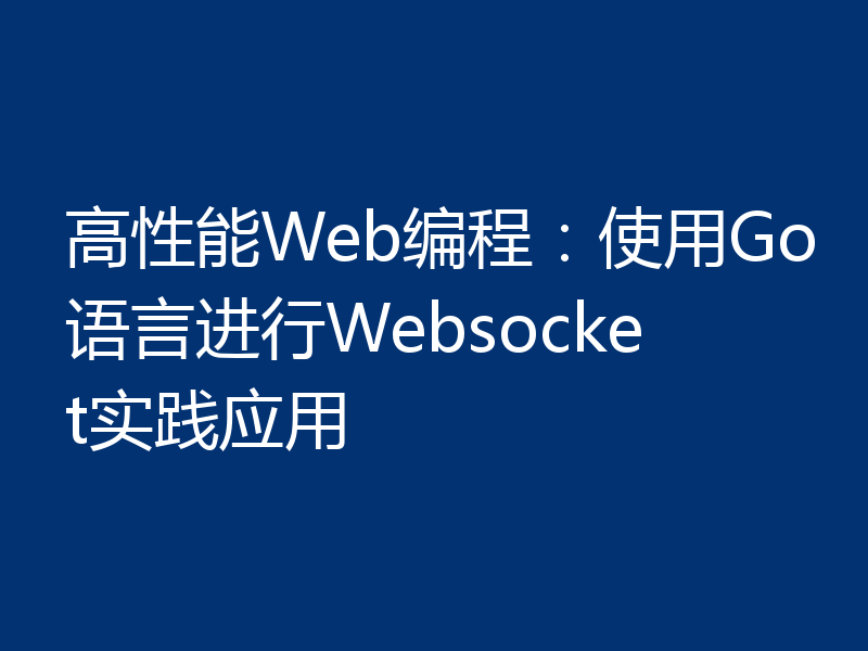 高性能Web编程:使用Go语言进行Websocket实践应用