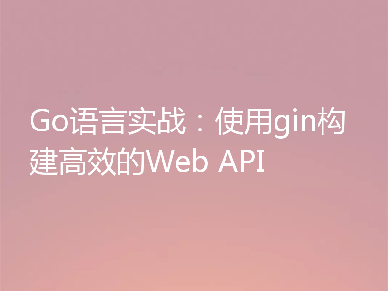 Go语言实战:使用gin构建高效的Web API