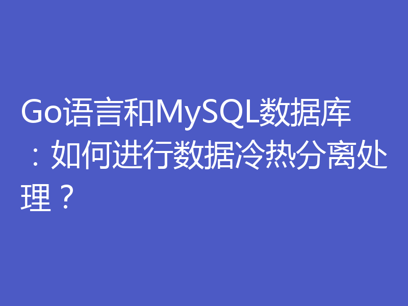 Go语言和MySQL数据库:如何进行数据冷热分离处理?
