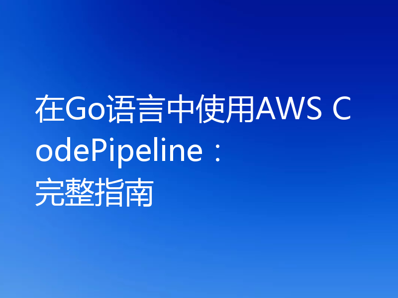 在Go语言中使用AWS CodePipeline:完整指南