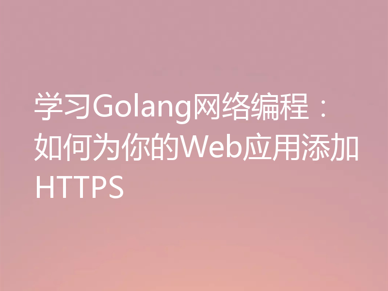 学习Golang网络编程:如何为你的Web应用添加HTTPS