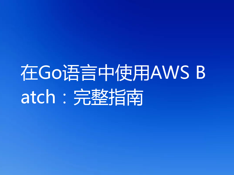 在Go语言中使用AWS Batch:完整指南