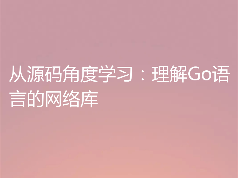 从源码角度学习:理解Go语言的网络库