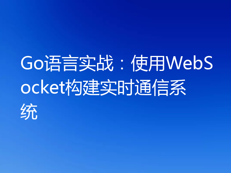 Go语言实战:使用WebSocket构建实时通信系统